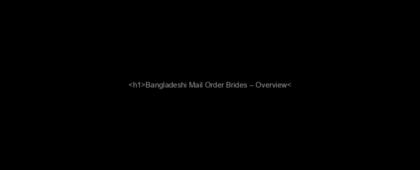 <h1>Bangladeshi Mail Order Brides – Overview</h1>